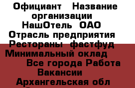 Официант › Название организации ­ НашОтель, ОАО › Отрасль предприятия ­ Рестораны, фастфуд › Минимальный оклад ­ 23 500 - Все города Работа » Вакансии   . Архангельская обл.,Северодвинск г.